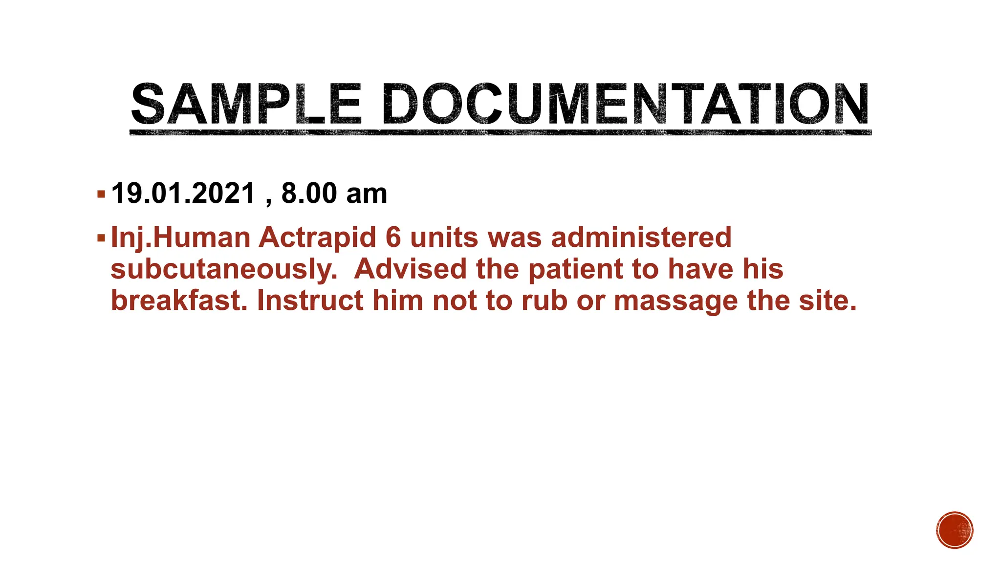 19.01.2021 , 8.00 am
Inj.Human Actrapid 6 units was administered
subcutaneously. Advised the patient to have his
breakfast. Instruct him not to rub or massage the site.
 