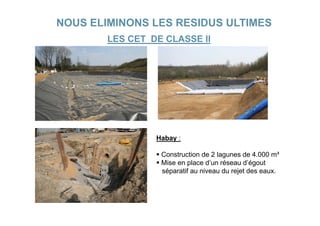 NOUS ELIMINONS LES RESIDUS ULTIMES
        LES CET DE CLASSE II




                 Habay :

                  Construction de 2 lagunes de 4.000 m³
                  Mise en place d’un réseau d’égout
                                 d un        d égout
                  séparatif au niveau du rejet des eaux.
 