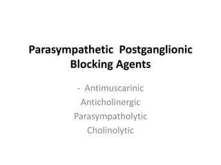 Parasympathetic Postganglionic
Blocking Agents
- Antimuscarinic
Anticholinergic
Parasympatholytic
Cholinolytic
 