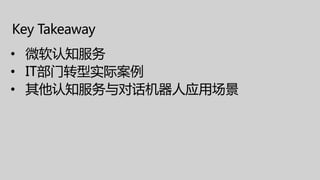 Key Takeaway
• 微软认知服务
• IT部门转型实际案例
• 其他认知服务与对话机器人应用场景
 