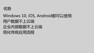 优势
Windows 10, iOS, Android都可以使用
用户数据不上云端
企业内部数据不上云端
简化传统应用流程
 