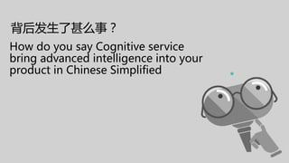 背后发生了甚么事？
How do you say Cognitive service
bring advanced intelligence into your
product in Chinese Simplified
 