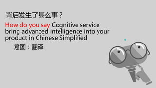 背后发生了甚么事？
How do you say Cognitive service
bring advanced intelligence into your
product in Chinese Simplified
意图：翻译
 