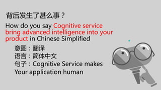 背后发生了甚么事？
How do you say Cognitive service
bring advanced intelligence into your
product in Chinese Simplified
意图：翻译
语言：简体中文
句子：Cognitive Service makes
Your application human
 