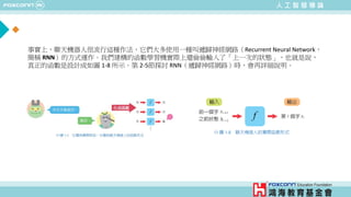 人 工 智 慧 導 論
事實上，聊天機器人很流行這種作法，它們大多使用一種叫遞歸神經網路（Recurrent Neural Network，
簡稱 RNN）的方式運作。我們建構的函數學習機實際上還偷偷輸入了「上一次的狀態」，也就是說，
真正的函數是設計成如圖 1-8 所示。第 2-5節探討 RNN（遞歸神經網路）時，會再詳細說明。
 