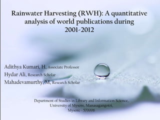 Rainwater Harvesting (RWH): A quantitative
analysis of world publications during
2001-2012
Adithya Kumari, H, Associate Professor
Hydar Ali, Research Scholar
Mahadevamurthy, M, Research Scholar
Department of Studies in Library and Information Science,
University of Mysore, Manasagangotri,
Mysore - 570006
 