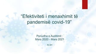 “Efektiviteti i menaxhimit të
pandemisë covid-19”
Periudha e Auditimit :
Mars 2020 - Mars 2021
KLSH
 