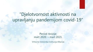 “Djelotvornost aktivnosti na
upravljanju pandemijom covid-19”
Period revizije:
mart 2020. – mart 2021.
Vrhovna revizorska institucija Albanije
 