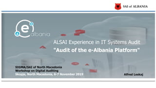 SAI of ALBANIA
SIGMA/SAI of North Macedonia
Workshop on Digital Auditing
Skopje, North Macedonia, 6-7 November 2019
ALSAI Experience in IT Systems Audit
"Audit of the e-Albania Platform"
Alfred Leskaj
 