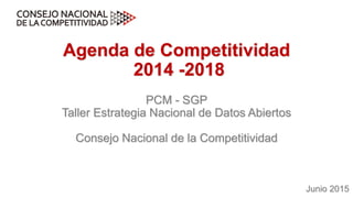 Agenda de Competitividad
2014 -2018
PCM - SGP
Taller Estrategia Nacional de Datos Abiertos
Consejo Nacional de la Competitividad
Junio 2015
 