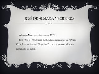 JOSÉ DE ALMADA NEGREIROS
Almada Negreiros faleceu em 1970.
Em 1970 e 1988, foram publicadas duas edições de “Obras
Completas de Almada Negreiros”, comemorando a última o
centenário do autor.

 
