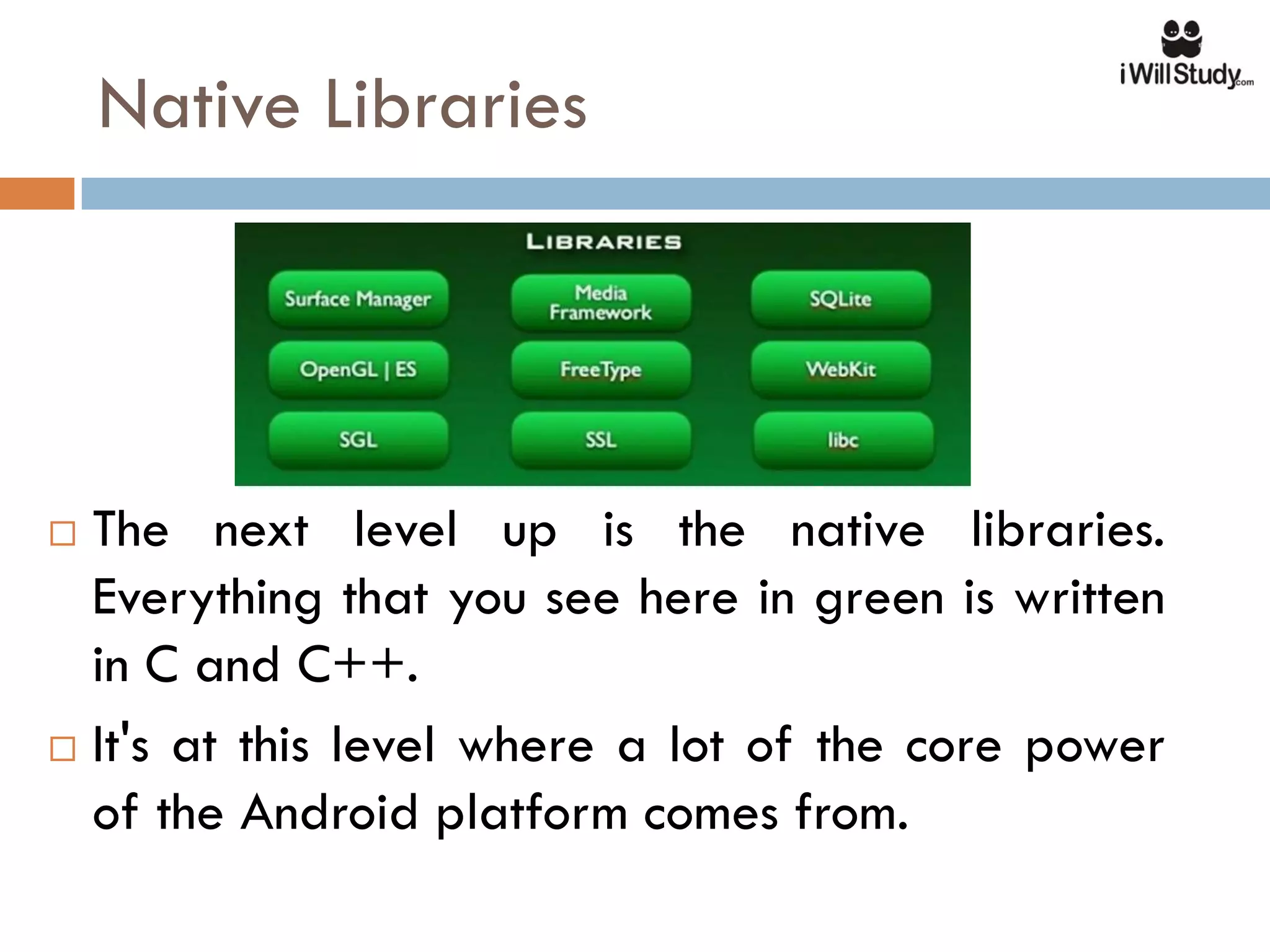 Native Libraries




 The next level up is the native libraries.
  Everything that you see here in green is written
  in C and C++.
 It's at this level where a lot of the core power

  of the Android platform comes from.
 