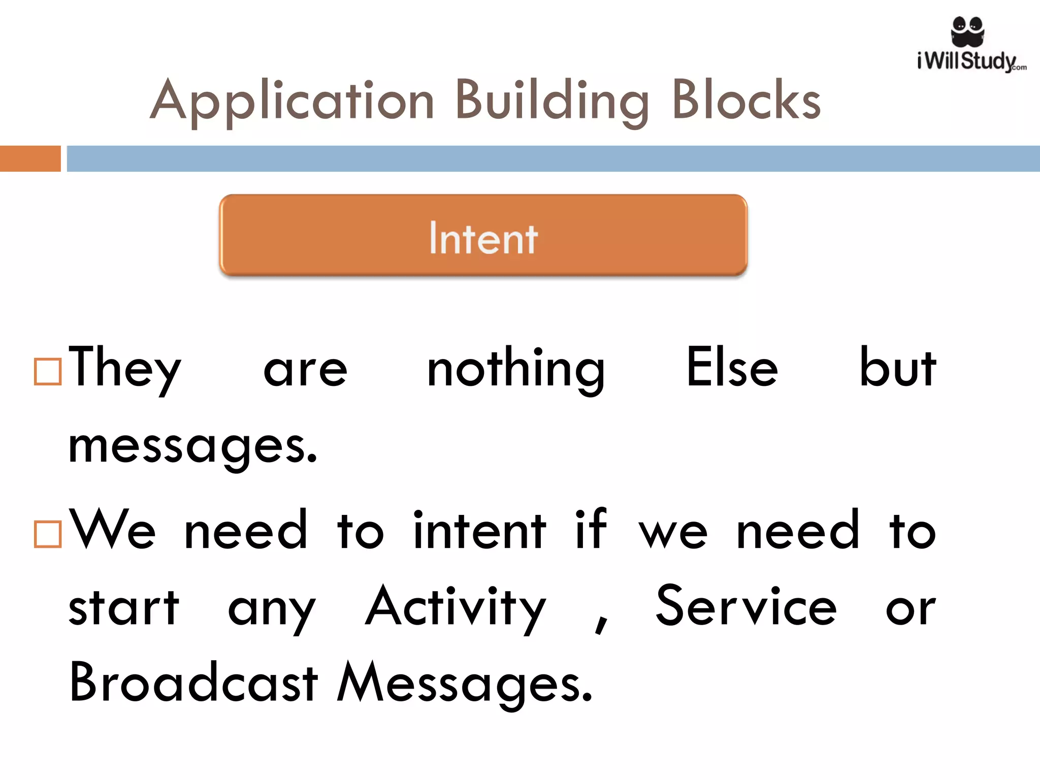 Application Building Blocks



 They are nothing Else but
  messages.
 We need to intent if we need to
  start any Activity , Service or
  Broadcast Messages.
 