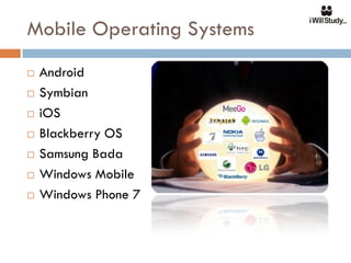 Mobile Operating Systems
   Android
   Symbian
   iOS
   Blackberry OS
   Samsung Bada
   Windows Mobile
   Windows Phone 7
 