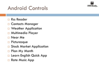 Android Controls
   Rss Reader
   Contacts Manager
   Weather Application
   Multimedia Player
   Near Me
   Picturesque
   Stock Market Application
   Plan My Month
   Learn English Quick App
   Rate Music App
 