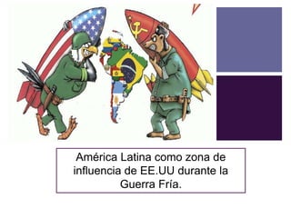 + 
América Latina como zona de 
influencia de EE.UU durante la 
Guerra Fría. 
 