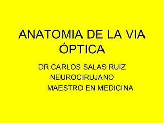 ANATOMIA DE LA VIA
ANATOMIA DE LA VIA
Ó
ÓPTICA
PTICA
DR CARLOS SALAS RUIZ
DR CARLOS SALAS RUIZ
NEUROCIRUJANO
NEUROCIRUJANO
MAESTRO EN MEDICINA
MAESTRO EN MEDICINA
 