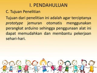 I. PENDAHULUAN
C. Tujuan Penelitian
Tujuan dari penelitian ini adalah agar terciptanya
prototype jemuran otomatis menggunakan
perangkat arduino sehingga penggunaan alat ini
dapat memudahkan dan membantu pekerjaan
sehari-hari.
Prototype Jemuran Otomatis Berbasis Arduino Mega 2560
 