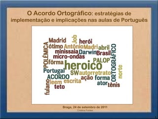 O Acordo Ortográfico: estratégias de
implementação e implicações nas aulas de Português




                  Braga, 24 de setembro de 2011
                           Cristina Fontes


                                                     1
 
