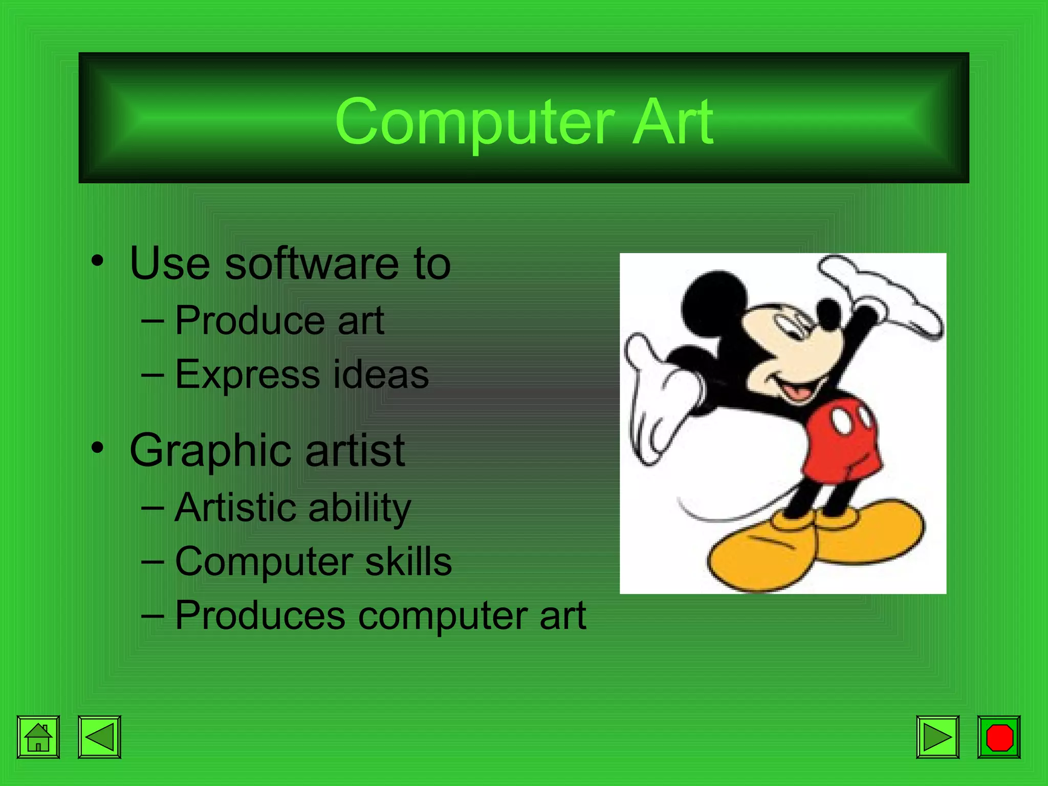 Computer Art
• Use software to
– Produce art
– Express ideas

• Graphic artist
– Artistic ability
– Computer skills
– Produces computer art

 