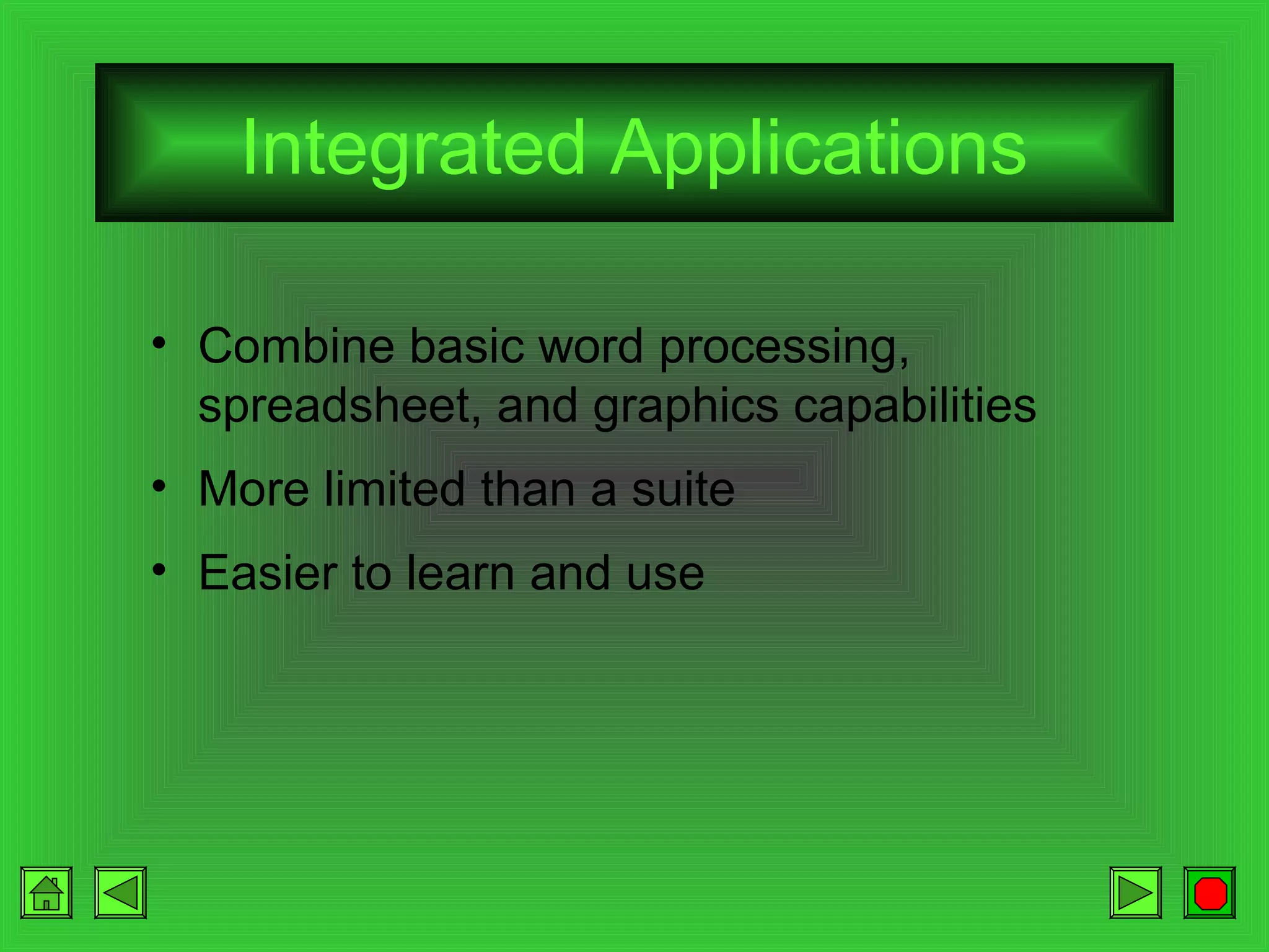 Integrated Applications
• Combine basic word processing,
spreadsheet, and graphics capabilities
• More limited than a suite
• Easier to learn and use

 