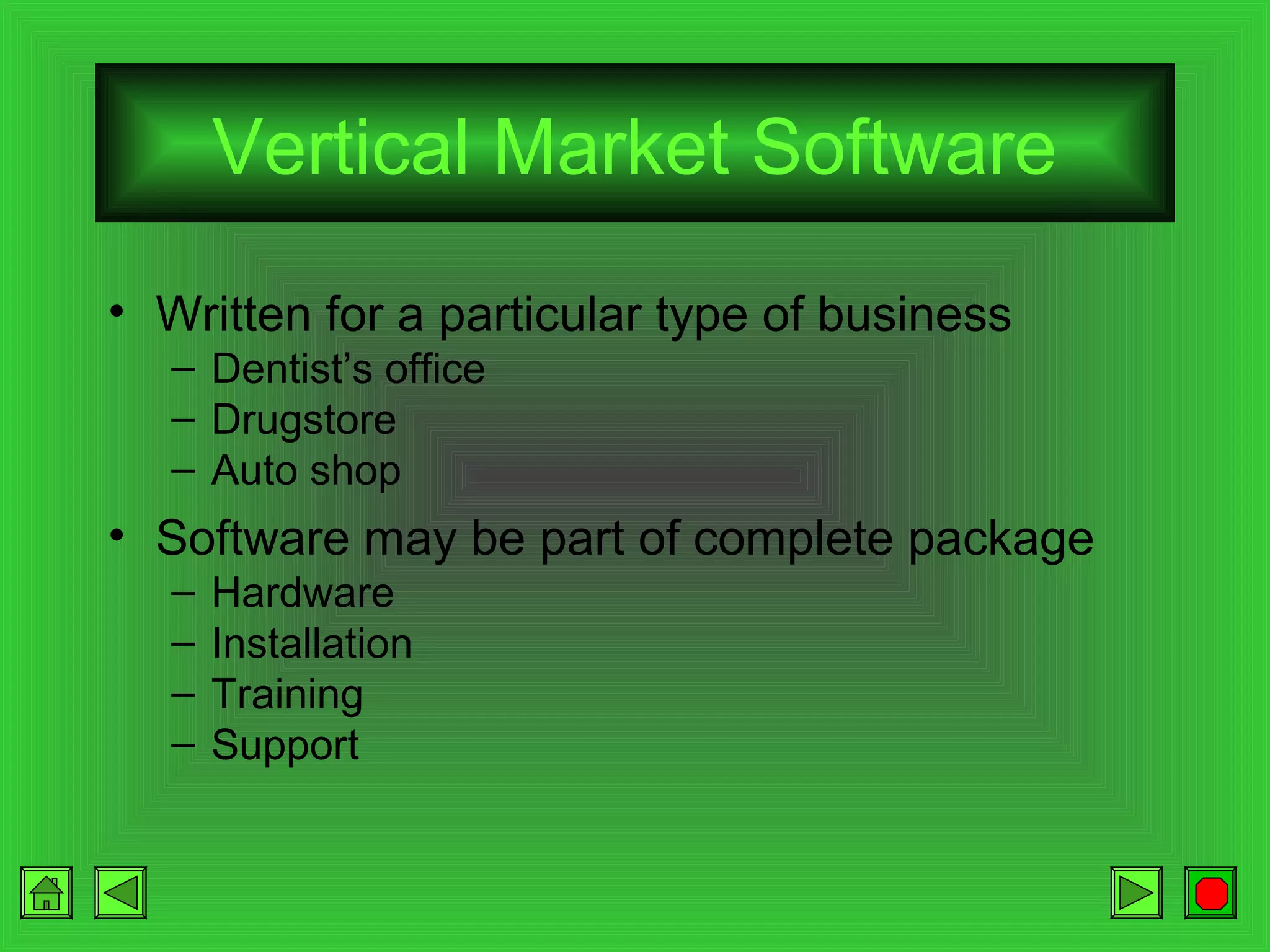 Vertical Market Software
• Written for a particular type of business
– Dentist’s office
– Drugstore
– Auto shop

• Software may be part of complete package
–
–
–
–

Hardware
Installation
Training
Support

 