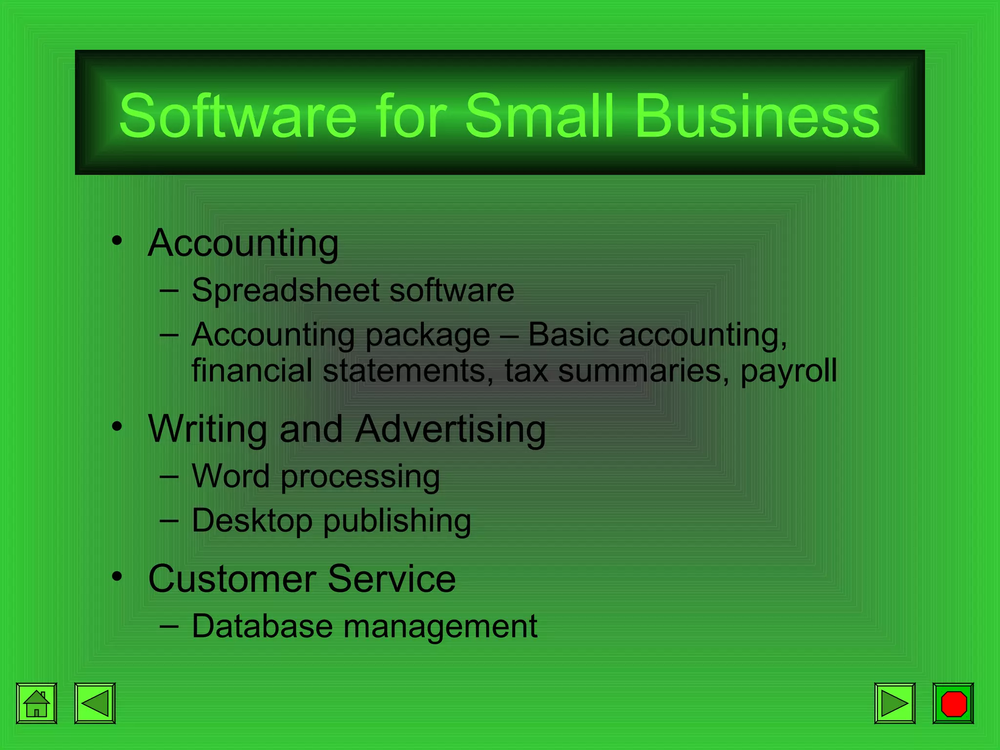 Software for Small Business
• Accounting
– Spreadsheet software
– Accounting package – Basic accounting,
financial statements, tax summaries, payroll

• Writing and Advertising
– Word processing
– Desktop publishing

• Customer Service
– Database management

 