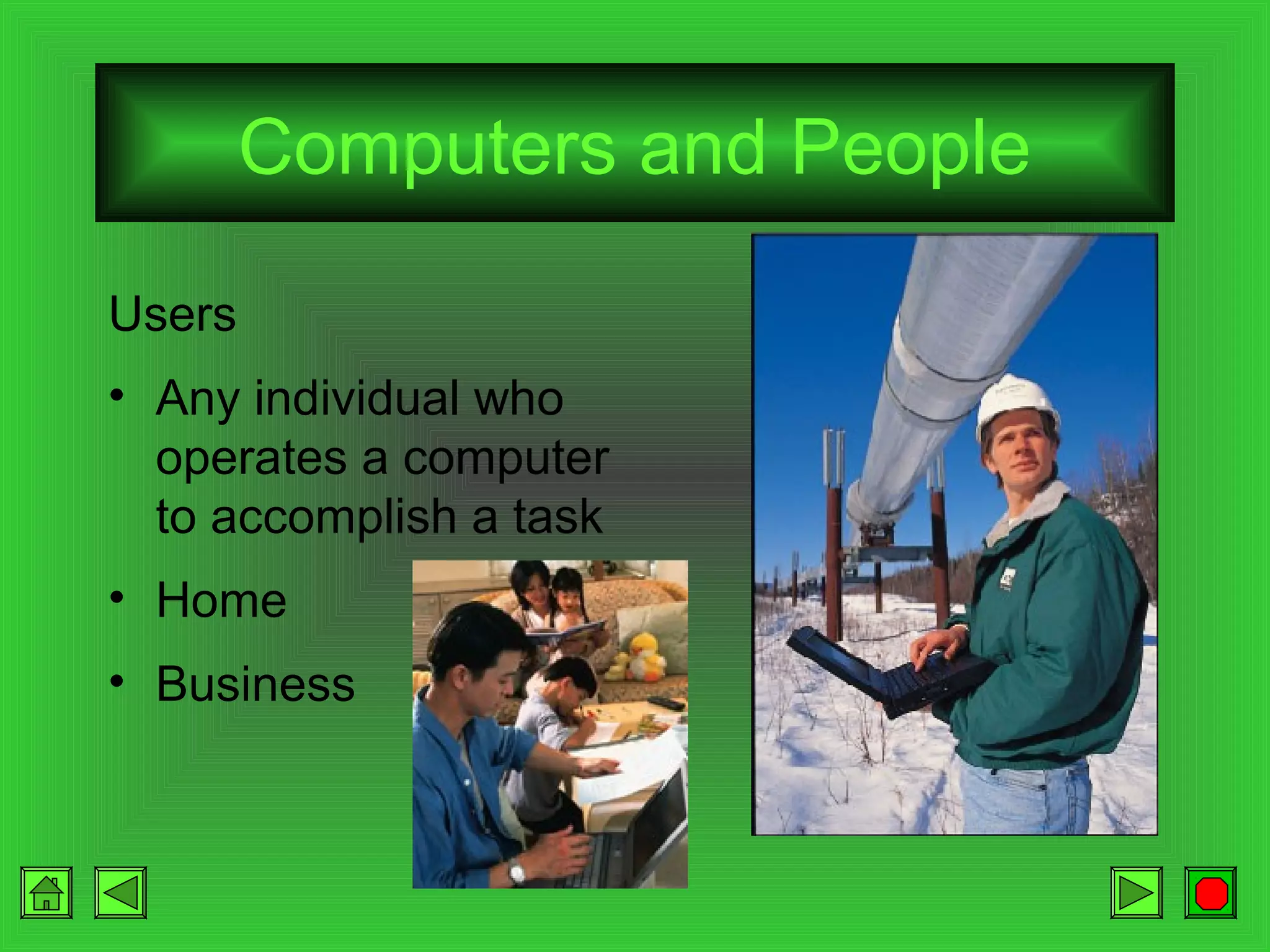 Computers and People
Users
• Any individual who
operates a computer
to accomplish a task
• Home
• Business

 
