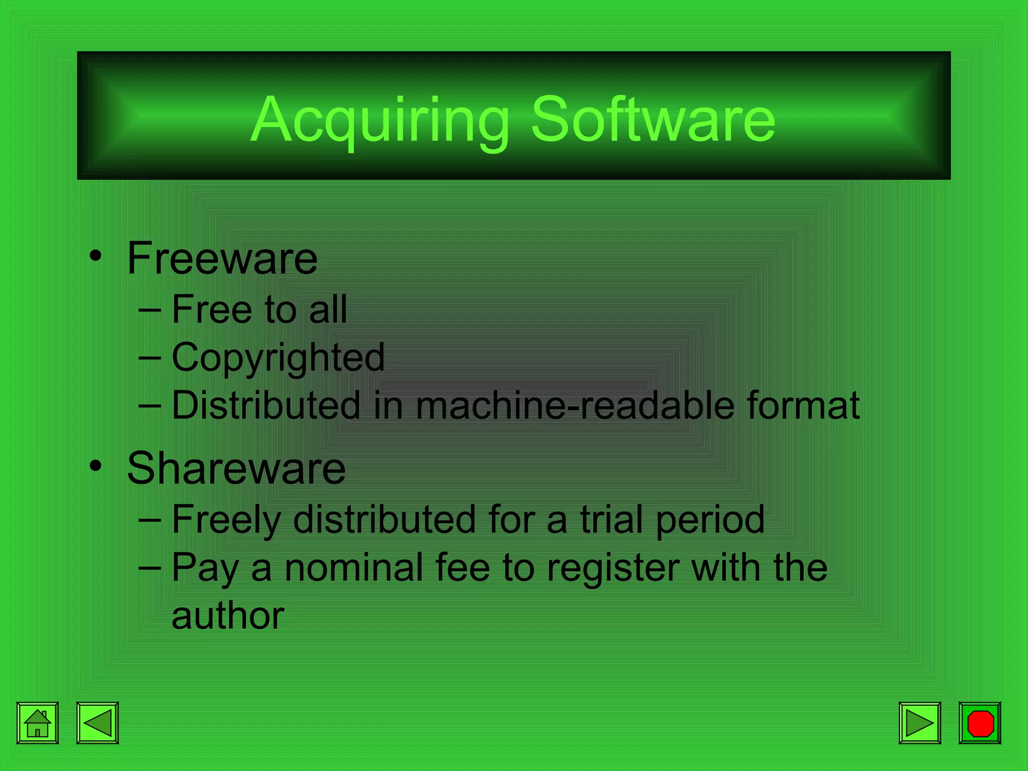 Acquiring Software
• Freeware
– Free to all
– Copyrighted
– Distributed in machine-readable format

• Shareware
– Freely distributed for a trial period
– Pay a nominal fee to register with the
author

 