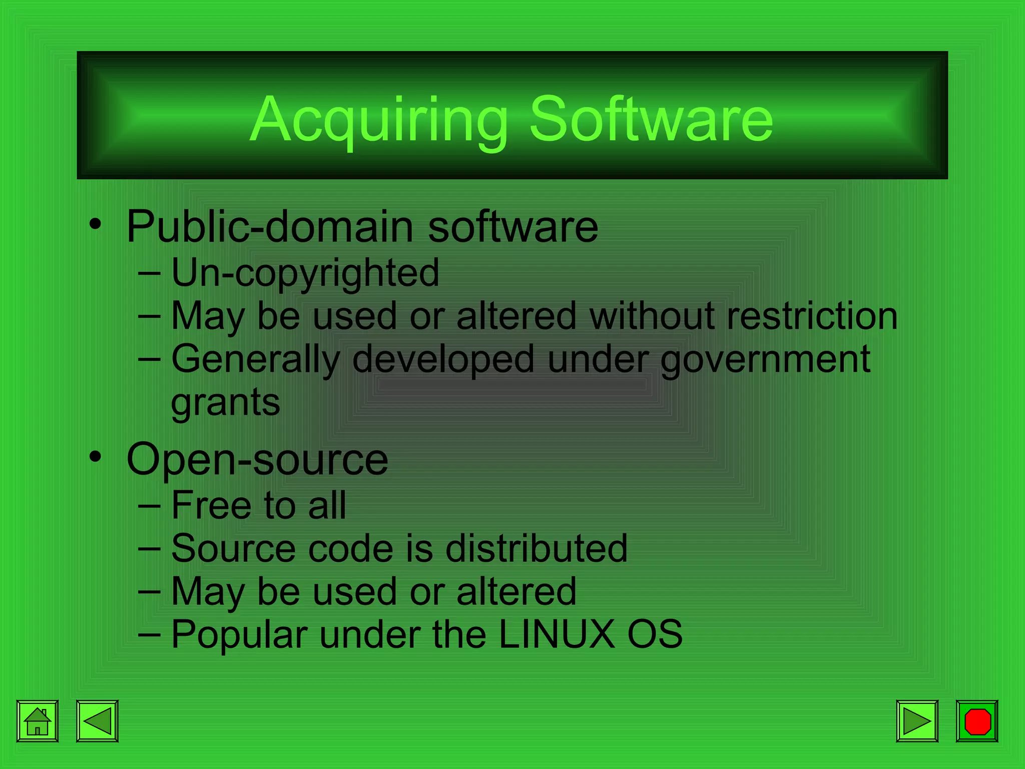 Acquiring Software
• Public-domain software

– Un-copyrighted
– May be used or altered without restriction
– Generally developed under government
grants

• Open-source

– Free to all
– Source code is distributed
– May be used or altered
– Popular under the LINUX OS

 