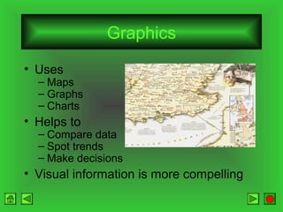 Graphics
• Uses

– Maps
– Graphs
– Charts

• Helps to

– Compare data
– Spot trends
– Make decisions

• Visual information is more compelling

 