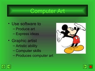 Computer Art
• Use software to
– Produce art
– Express ideas

• Graphic artist
– Artistic ability
– Computer skills
– Produces computer art

 