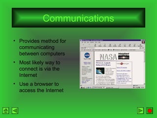 Communications
• Provides method for
communicating
between computers
• Most likely way to
connect is via the
Internet
• Use a browser to
access the Internet

 