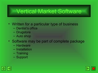 Vertical Market Software
• Written for a particular type of business
– Dentist’s office
– Drugstore
– Auto shop

• Software may be part of complete package
–
–
–
–

Hardware
Installation
Training
Support

 