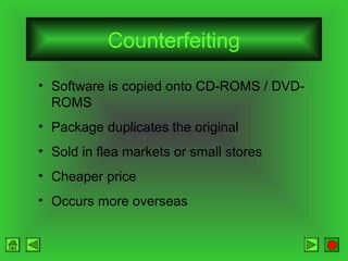 Counterfeiting
• Software is copied onto CD-ROMS / DVDROMS
• Package duplicates the original
• Sold in flea markets or small stores
• Cheaper price
• Occurs more overseas

 