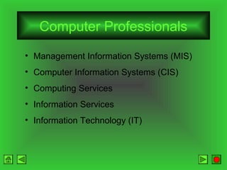 Computer Professionals
• Management Information Systems (MIS)
• Computer Information Systems (CIS)
• Computing Services
• Information Services
• Information Technology (IT)

 