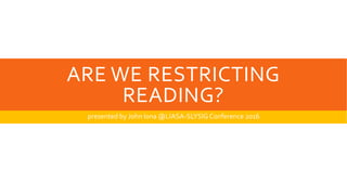 ARE WE RESTRICTING
READING?
presented by John Iona @LIASA-SLYSIGConference 2016
 