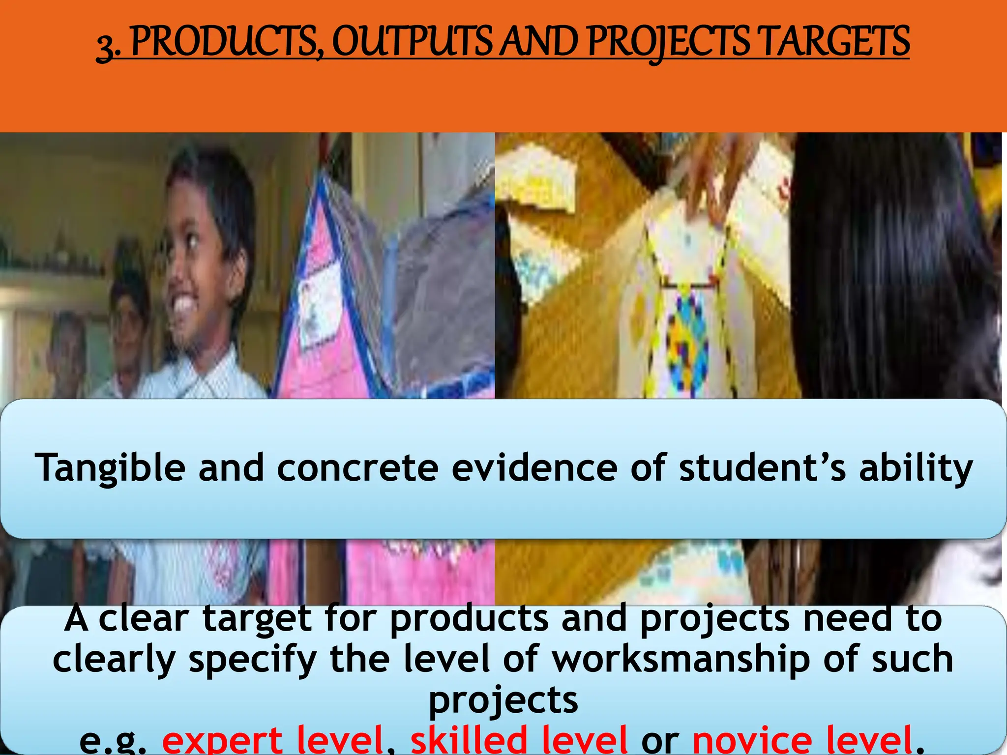 3. PRODUCTS, OUTPUTS ANDPROJECTS TARGETS
Tangible and concrete evidence of student’s ability
A clear target for products and projects need to
clearly specify the level of worksmanship of such
projects
e.g. expert level, skilled level or novice level.
 