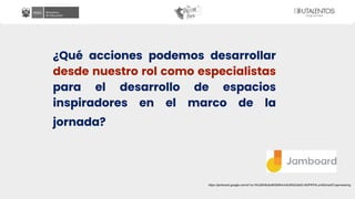 ¿Qué acciones podemos desarrollar
desde nuestro rol como especialistas
para el desarrollo de espacios
inspiradores en el marco de la
jornada?
https://jamboard.google.com/d/1xc1KU28H6u6oMGMNm3v6JtRdOz6zD-9t3PKP4Lum83o/edit?usp=sharing
 