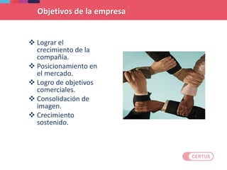  Lograr el
crecimiento de la
compañía.
 Posicionamiento en
el mercado.
 Logro de objetivos
comerciales.
 Consolidación de
imagen.
 Crecimiento
sostenido.
Objetivos de la empresa
 