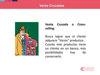 Venta Cruzada o Cross-
selling:
Busca lograr que el cliente
adquiera “Varios” productos .
Cuanto más productos tiene
un cliente en un banco, más
posibilidades hay de
conservarlo.
Venta Cruzadas
 
