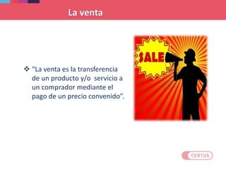  “La venta es la transferencia
de un producto y/o servicio a
un comprador mediante el
pago de un precio convenido”.
La venta
 