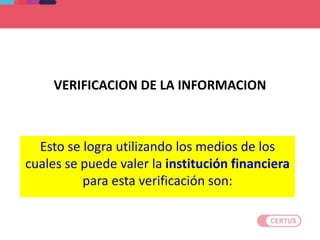 VERIFICACION DE LA INFORMACION
Esto se logra utilizando los medios de los
cuales se puede valer la institución financiera
para esta verificación son:
 