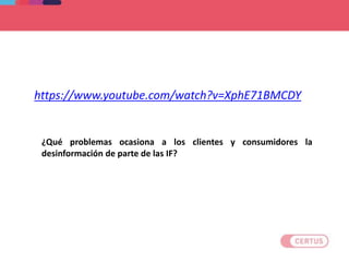 VIDEO
¿Qué problemas ocasiona a los clientes y consumidores la
desinformación de parte de las IF?
https://www.youtube.com/watch?v=XphE71BMCDY
 