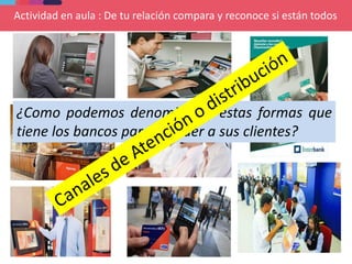 Actividad en aula : De tu relación compara y reconoce si están todos
¿Como podemos denominar a estas formas que
tiene los bancos para atender a sus clientes?
 
