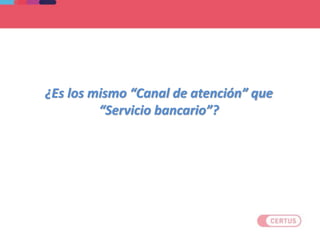 ¿Es los mismo “Canal de atención” que
“Servicio bancario”?
 