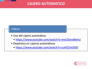 CAJERO AUTOMATICO
• Uso del cajero automático
• https://www.youtube.com/watch?v=meC0ckvBdmU
• Depósitos en cajeros automáticos
• https://www.youtube.com/watch?v=czH5CHcDGfI
Videos
 
