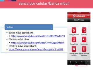 Banca por celular/banca móvil
• Banca móvil scotiabank
• https://www.youtube.com/watch?v=8PejWoxGUY4
• Efectivo móvil bbva
• https://www.youtube.com/watch?v=HQsgxSnf8D4
• Efectivo móvil sacotiabank
• https://www.youtube.com/watch?v=cqsVm3n-HWA
Video
 