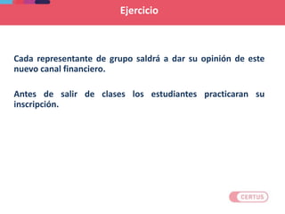 Ejercicio
Cada representante de grupo saldrá a dar su opinión de este
nuevo canal financiero.
Antes de salir de clases los estudiantes practicaran su
inscripción.
 
