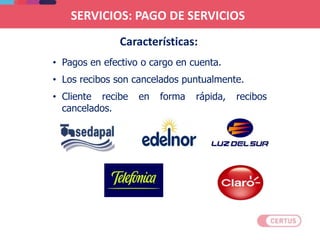 SERVICIOS: PAGO DE SERVICIOS
• Pagos en efectivo o cargo en cuenta.
• Los recibos son cancelados puntualmente.
• Cliente recibe en forma rápida, recibos
cancelados.
Características:
 
